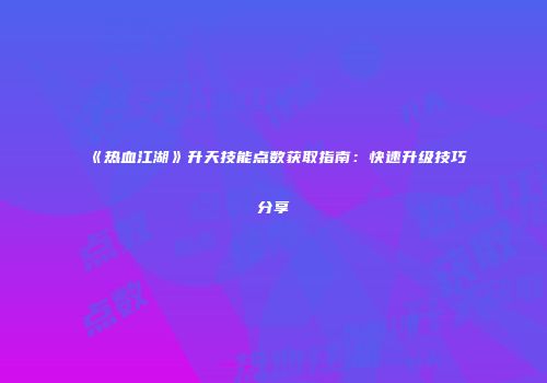 《热血江湖》升天技能点数获取指南：快速升级技巧分享