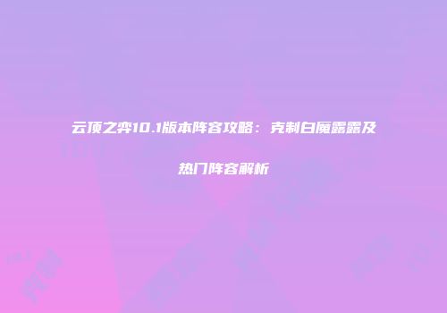 云顶之弈10.1版本阵容攻略：克制白魔露露及热门阵容解析