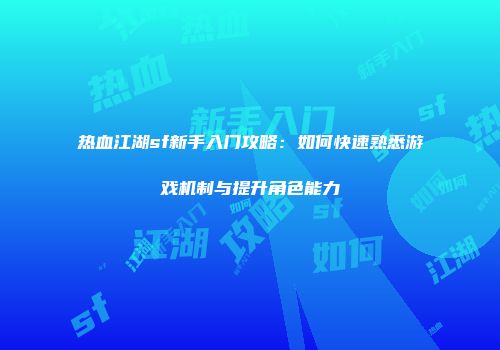 热血江湖sf新手入门攻略：如何快速熟悉游戏机制与提升角色能力