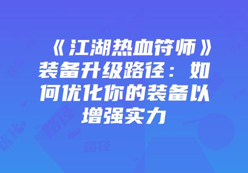 《江湖热血符师》装备升级路径：如何优化你的装备以增强实力