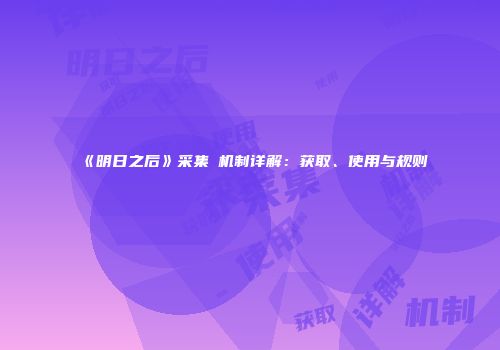《明日之后》采集劵机制详解：获取、使用与规则