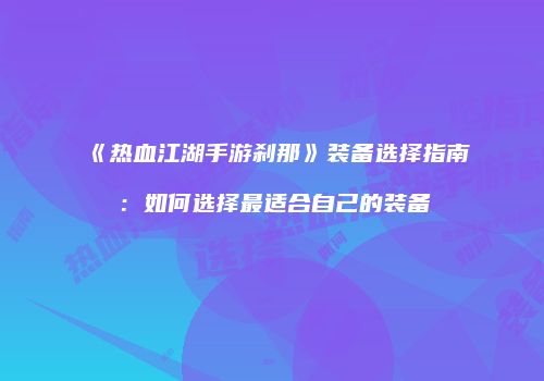 《热血江湖手游刹那》装备选择指南：如何选择最适合自己的装备