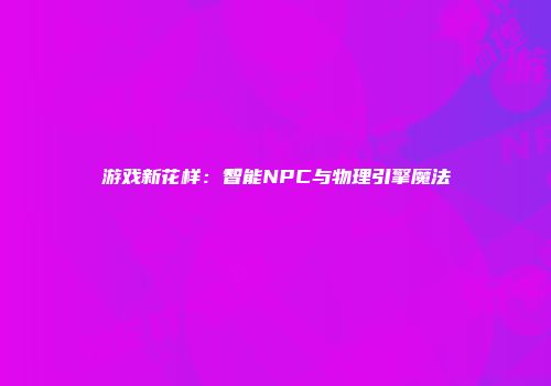 游戏新花样：智能NPC与物理引擎魔法