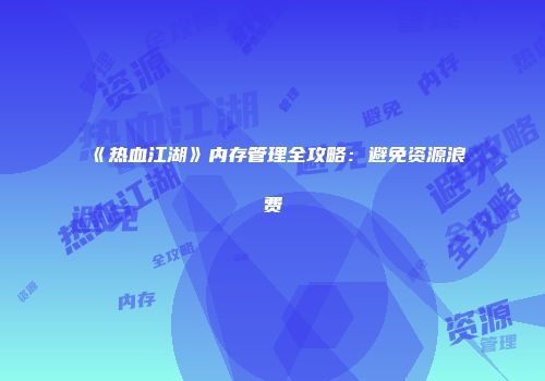 《热血江湖》内存管理全攻略：避免资源浪费