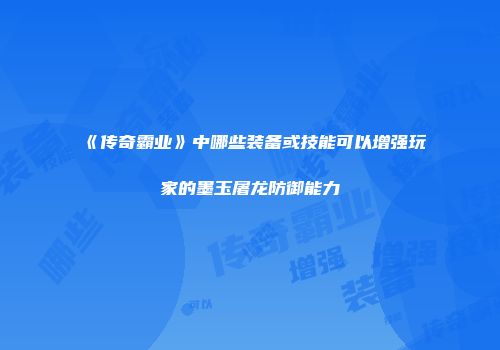 《传奇霸业》中哪些装备或技能可以增强玩家的墨玉屠龙防御能力