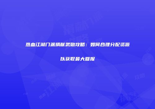 热血江湖门派捐献武勋攻略：如何合理分配资源以获取最大回报
