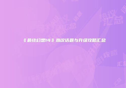 《最终幻想14》热议话题与升级攻略汇总