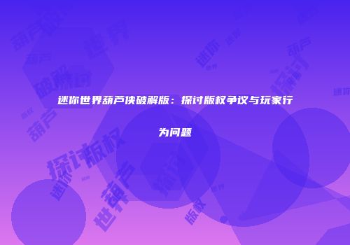 迷你世界葫芦侠破解版：探讨版权争议与玩家行为问题