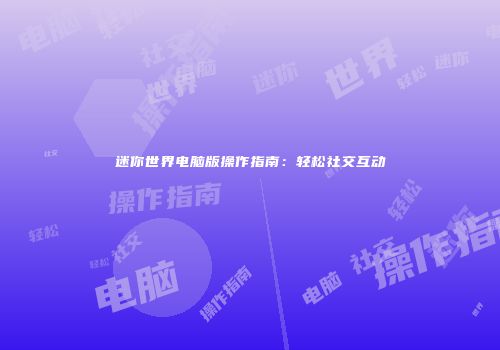 迷你世界电脑版操作指南：轻松社交互动