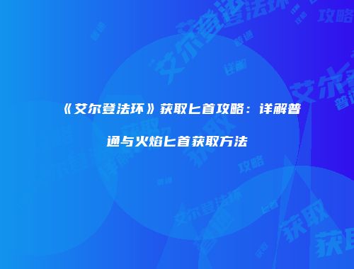 《艾尔登法环》获取匕首攻略：详解普通与火焰匕首获取方法