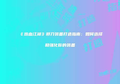 《热血江湖》邪刀装备打造指南：如何选择和强化你的装备