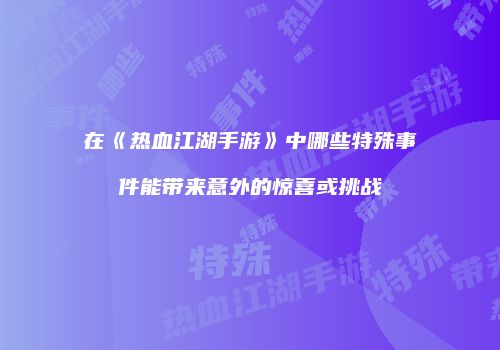 在《热血江湖手游》中哪些特殊事件能带来意外的惊喜或挑战