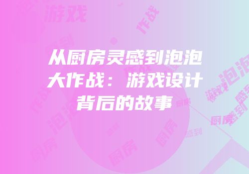 从厨房灵感到泡泡大作战：游戏设计背后的故事