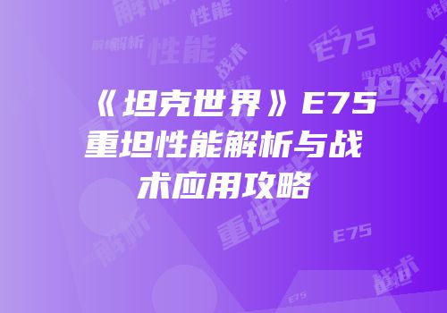 《坦克世界》E75重坦性能解析与战术应用攻略
