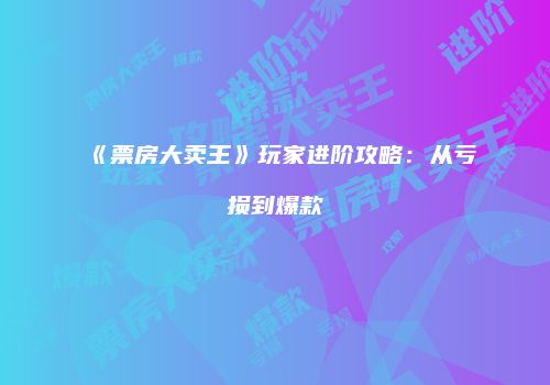 《票房大卖王》玩家进阶攻略：从亏损到爆款