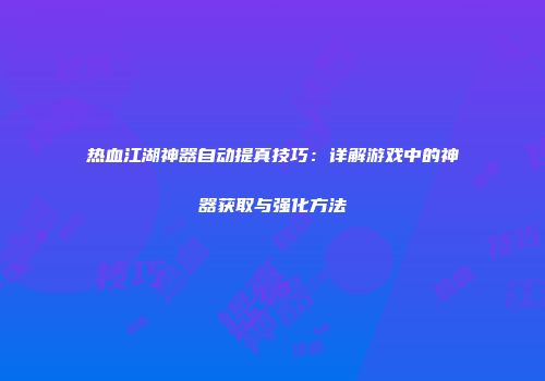 热血江湖神器自动提真技巧：详解游戏中的神器获取与强化方法