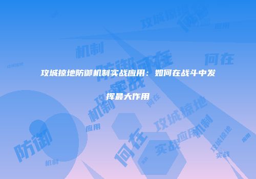 攻城掠地防御机制实战应用：如何在战斗中发挥最大作用