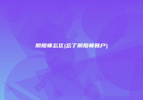 阴阳师忘区(忘了阴阳师账户)
