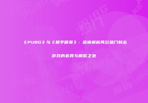 《PUBG》与《和平精英》：深度解析两款热门射击游戏的差异与相似之处