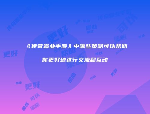 《传奇霸业手游》中哪些策略可以帮助你更好地进行交流和互动
