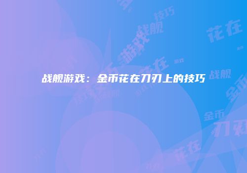 战舰游戏：金币花在刀刃上的技巧