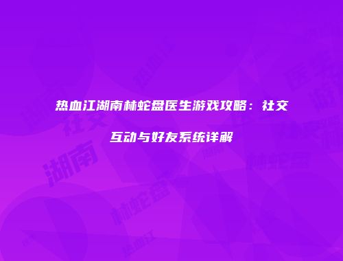 热血江湖南林蛇盘医生游戏攻略：社交互动与好友系统详解