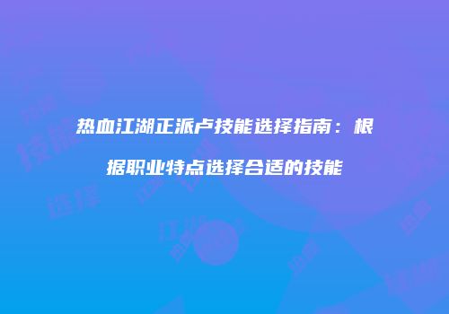 热血江湖正派卢技能选择指南：根据职业特点选择合适的技能