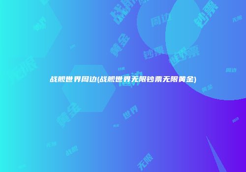 战舰世界周边(战舰世界无限钞票无限黄金)