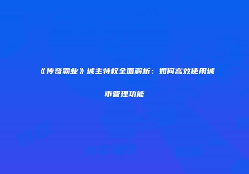 《传奇霸业》城主特权全面解析：如何高效使用城市管理功能