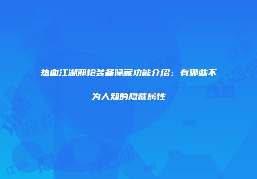 热血江湖邪枪装备隐藏功能介绍：有哪些不为人知的隐藏属性