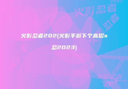 火影忍者202(火影手游下个高招s忍2023)
