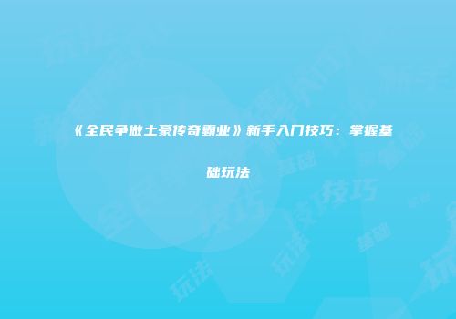 《全民争做土豪传奇霸业》新手入门技巧：掌握基础玩法