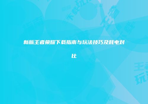 新版王者荣耀下载指南与玩法技巧及耗电对比