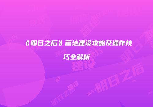 《明日之后》营地建设攻略及操作技巧全解析