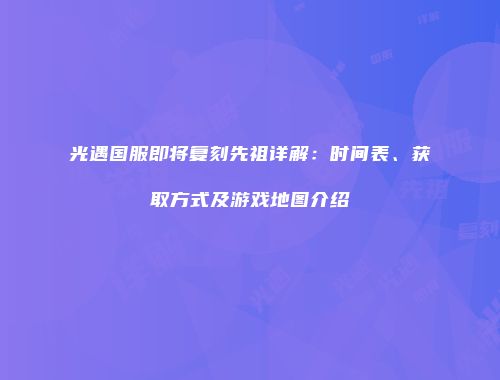 光遇国服即将复刻先祖详解：时间表、获取方式及游戏地图介绍