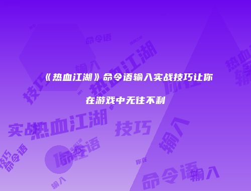 《热血江湖》命令语输入实战技巧让你在游戏中无往不利