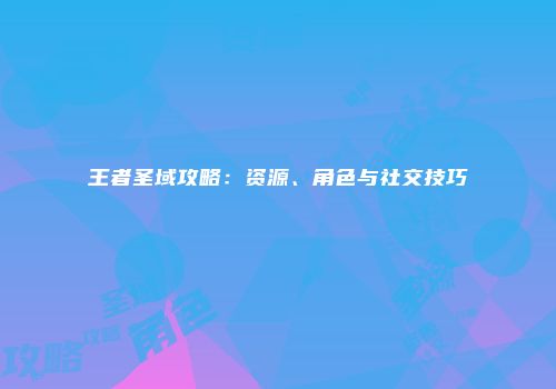 王者圣域攻略：资源、角色与社交技巧