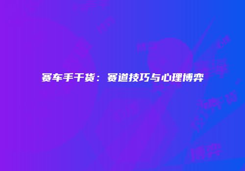 赛车手干货：赛道技巧与心理博弈