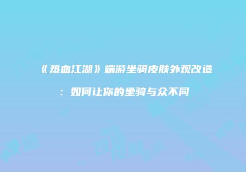 《热血江湖》端游坐骑皮肤外观改造：如何让你的坐骑与众不同