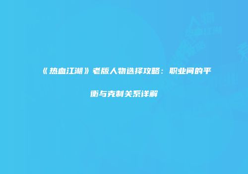 《热血江湖》老版人物选择攻略：职业间的平衡与克制关系详解