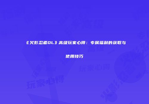 《火影忍者OL》高级玩家心得:专属福利的获取与使用技巧