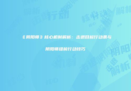 《阴阳师》核心机制解析：击退目标行动条与阴阳师提前行动技巧