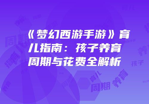 《梦幻西游手游》育儿指南：孩子养育周期与花费全解析