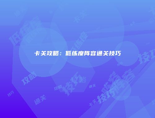 卡关攻略：低练度阵容通关技巧