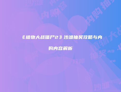 《植物大战僵尸2》沙滩抽奖攻略与内购内容解析