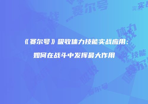 《赛尔号》吸收体力技能实战应用：如何在战斗中发挥最大作用
