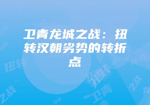 卫青龙城之战：扭转汉朝劣势的转折点