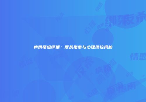 病娇情感绑架：反杀指南与心理操控揭秘