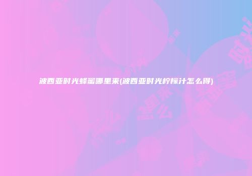 波西亚时光蜂蜜哪里来(波西亚时光柠檬汁怎么得)