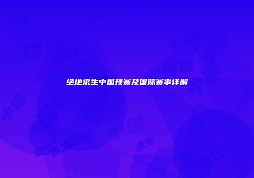 绝地求生中国预赛及国际赛事详解